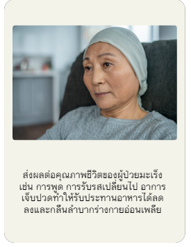 ส่งผลต่อคุณภาพชีวิตของผู้ป่วยมะเร็ง เช่น การพูด การรับรสเปลี่ยนไป อาการเจ็บปวดทำให้รับประทานอาหารได้ลดลงและกลืนลำบากร่างกายอ่อนเพลีย